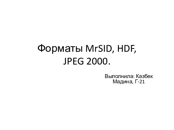 Форматы MrSID, HDF,  JPEG 2000.Выполнила: Казбек Мадина, Г-21