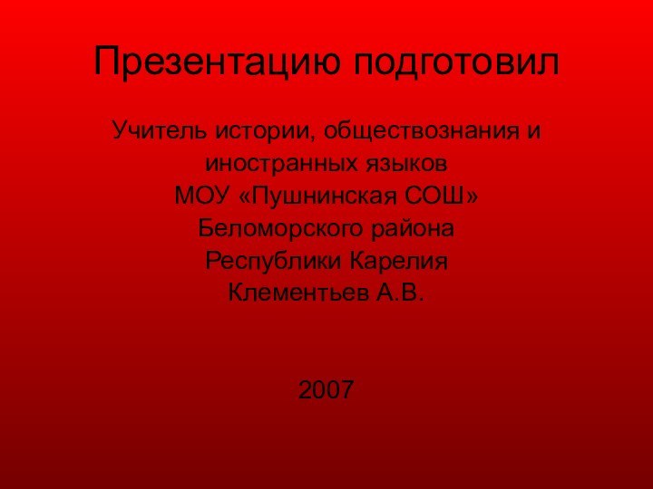 Презентацию подготовилУчитель истории, обществознания ииностранных языков МОУ «Пушнинская СОШ» Беломорского района Республики Карелия Клементьев А.В.2007