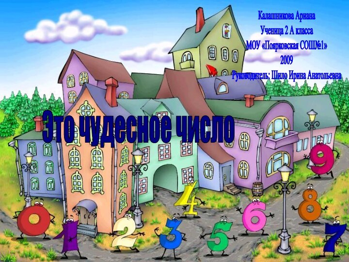 АрианаЭто чудесное число Калашникова АрианаУченица 2 А классаМОУ «Поярковская СОШ№1»2009 Руководитель: Шило Ирина Анатольевна