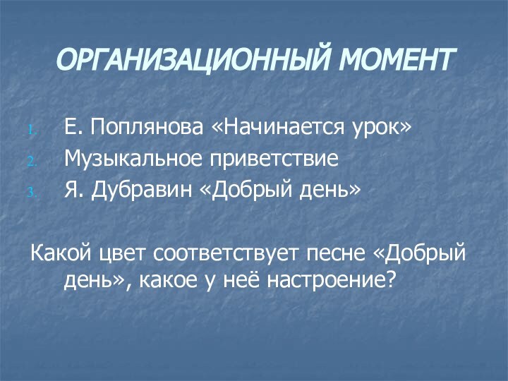 ОРГАНИЗАЦИОННЫЙ МОМЕНТЕ. Поплянова «Начинается урок»Музыкальное приветствиеЯ. Дубравин «Добрый день»Какой цвет соответствует песне