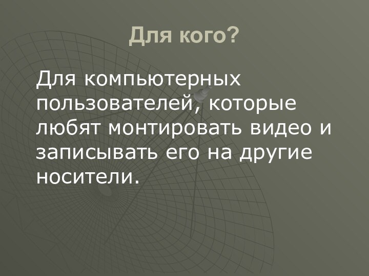 Для кого?  Для компьютерных пользователей, которые любят монтировать видео и записывать