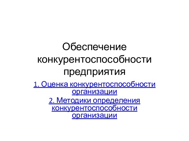 Обеспечение конкурентоспособности предприятия1. Оценка конкурентоспособности организации2. Методики определения конкурентоспособности организации