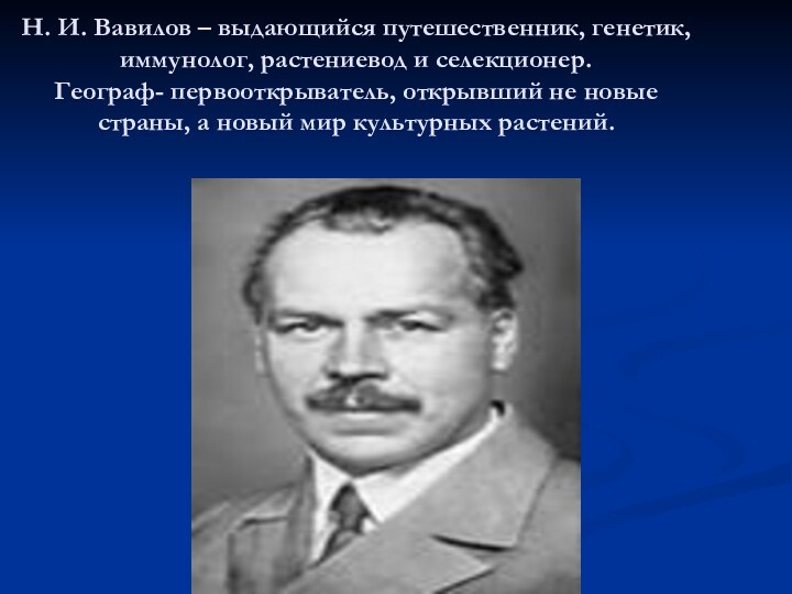 Н. И. Вавилов – выдающийся путешественник, генетик, иммунолог, растениевод и селекционер. Географ-