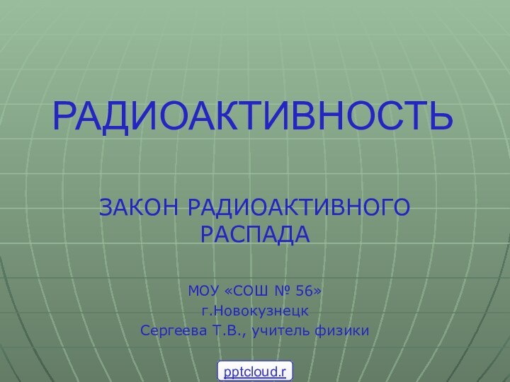 ЗАКОН РАДИОАКТИВНОГО РАСПАДАМОУ «СОШ № 56»г.НовокузнецкСергеева Т.В., учитель физикиРАДИОАКТИВНОСТЬ