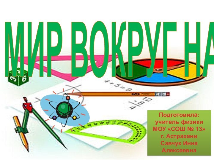 МИР ВОКРУГ НАСПодготовила:учитель физики МОУ «СОШ № 13»г. Астрахани Савчук Инна Алексеевна