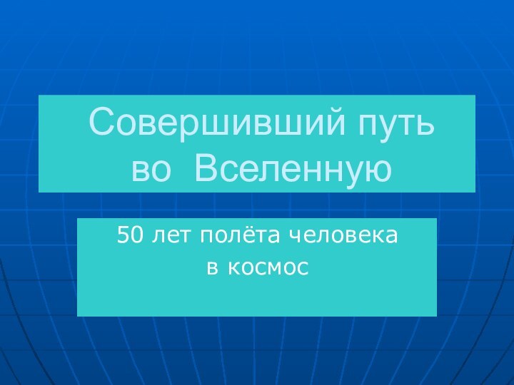 Совершивший путь  во Вселенную 50 лет полёта человека в космос