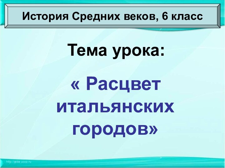 Тема урока:« Расцвет итальянских городов»История Средних веков, 6 класс