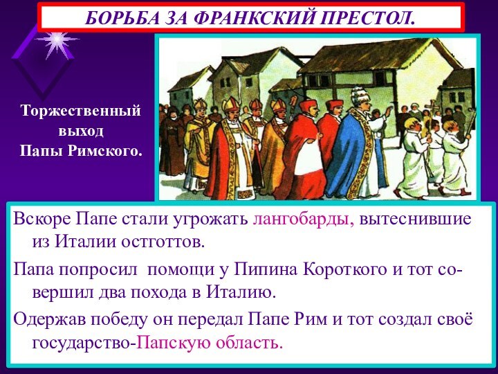 БОРЬБА ЗА ФРАНКСКИЙ ПРЕСТОЛ.Вскоре Папе стали угрожать лангобарды, вытеснившие из Италии остготтов.Папа