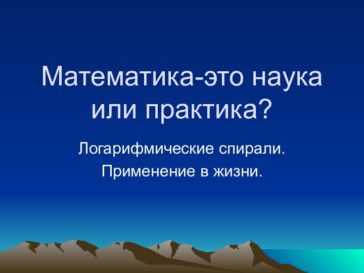 Математика-это наука или практика?Логарифмические спирали.Применение в жизни.