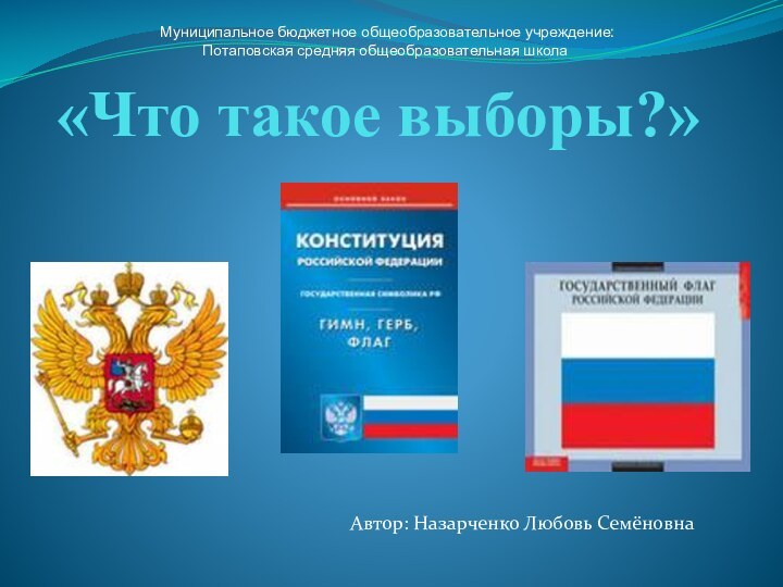 «Что такое выборы?» . Муниципальное бюджетное общеобразовательное учреждение:Потаповская средняя общеобразовательная школа Автор: Назарченко Любовь Семёновна