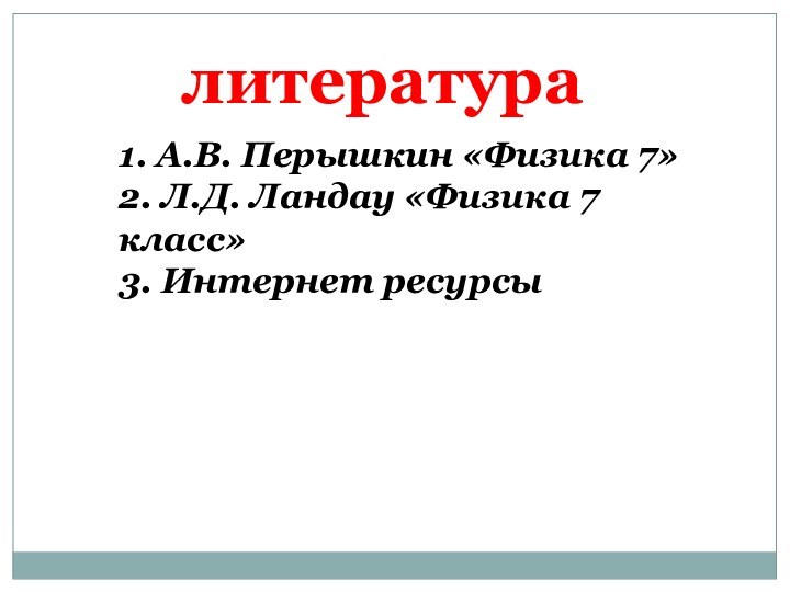 литература1. А.В. Перышкин «Физика 7»2. Л.Д. Ландау «Физика 7 класс»3. Интернет ресурсы