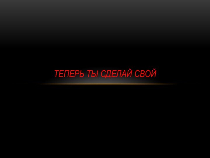 Теперь ты сделай свой