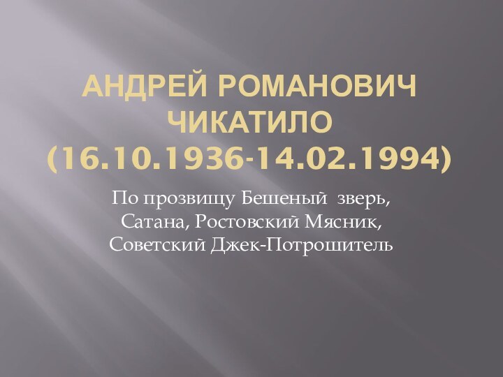 Андрей Романович Чикатило (16.10.1936-14.02.1994)По прозвищу Бешеный зверь, Сатана, Ростовский Мясник, Советский Джек-Потрошитель