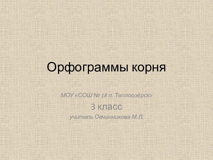 Орфограммы корняМОУ «СОШ № 18 п. Теплоозёрск»3 классучитель Овчинникова М.Л.