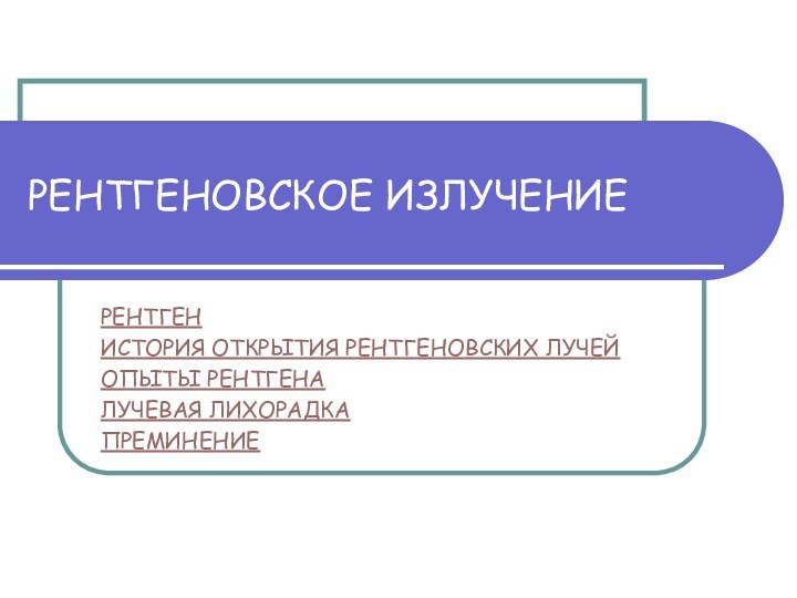 РЕНТГЕНОВСКОЕ ИЗЛУЧЕНИЕРЕНТГЕНИСТОРИЯ ОТКРЫТИЯ РЕНТГЕНОВСКИХ ЛУЧЕЙОПЫТЫ РЕНТГЕНАЛУЧЕВАЯ ЛИХОРАДКАПРЕМИНЕНИЕ