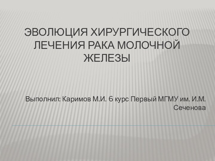 Эволюция хирургического лечения рака молочной железыВыполнил: Каримов М.И. 6 курс Первый МГМУ им. И.М. Сеченова