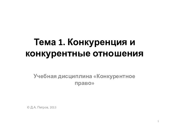 Тема 1. Конкуренция и конкурентные отношения Учебная дисциплина «Конкурентное право»© Д.А. Петров, 2013