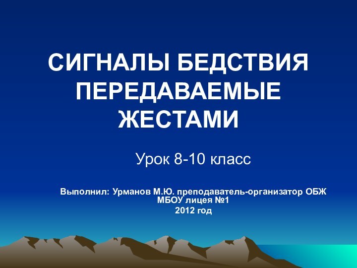 СИГНАЛЫ БЕДСТВИЯ ПЕРЕДАВАЕМЫЕ ЖЕСТАМИУрок 8-10 классВыполнил: Урманов М.Ю. преподаватель-организатор ОБЖ МБОУ лицея №12012 год