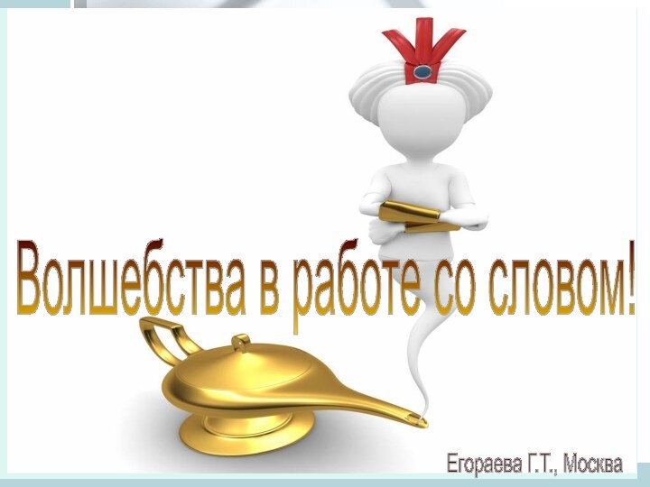 Волшебства в работе со словом!Егораева Г.Т., Москва