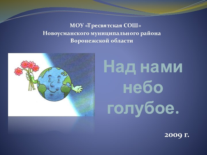 Над нами  небо  голубое.   МОУ «Тресвятская СОШ»Новоусманского муниципального района Воронежской области2009 г.