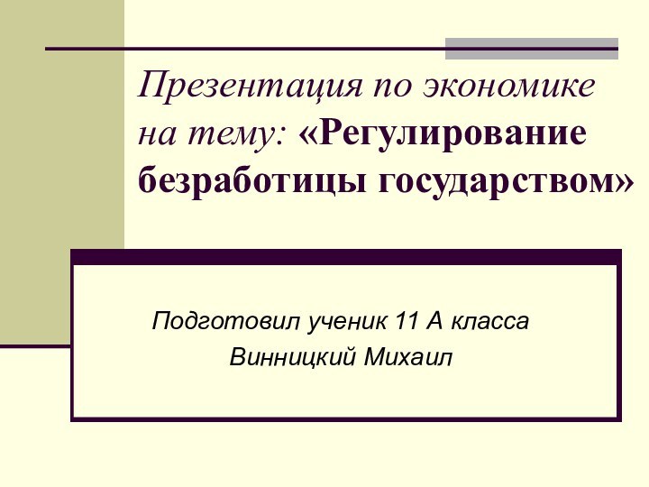 Презентация по экономике на тему: «Регулирование безработицы государством»Подготовил ученик 11 А классаВинницкий Михаил