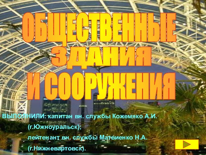 .ЗДАНИЯОБЩЕСТВЕННЫЕ И СООРУЖЕНИЯВЫПОЛНИЛИ: капитан вн. службы Кожемяко А.И. 		  (г.Южноуральск);