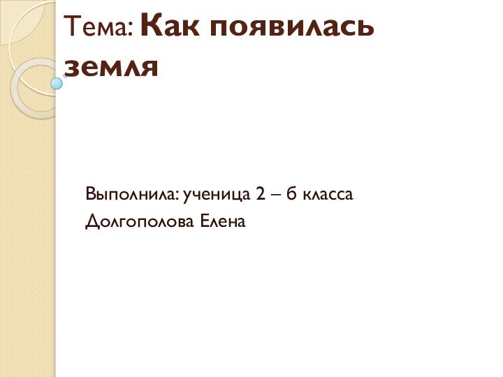 Тема: Как появилась земля   Выполнила: ученица 2 – б класса Долгополова Елена