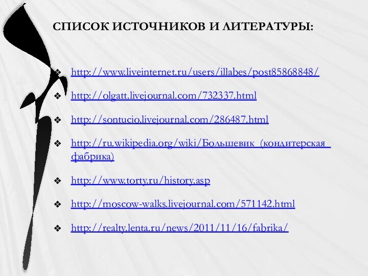 СПИСОК ИСТОЧНИКОВ И ЛИТЕРАТУРЫ:http://www.liveinternet.ru/users/illabes/post85868848/http://olgatt.livejournal.com/732337.htmlhttp://sontucio.livejournal.com/286487.htmlhttp://ru.wikipedia.org/wiki/Большевик_(кондитерская_фабрика)http://www.torty.ru/history.asphttp://moscow-walks.livejournal.com/571142.htmlhttp://realty.lenta.ru/news/2011/11/16/fabrika/