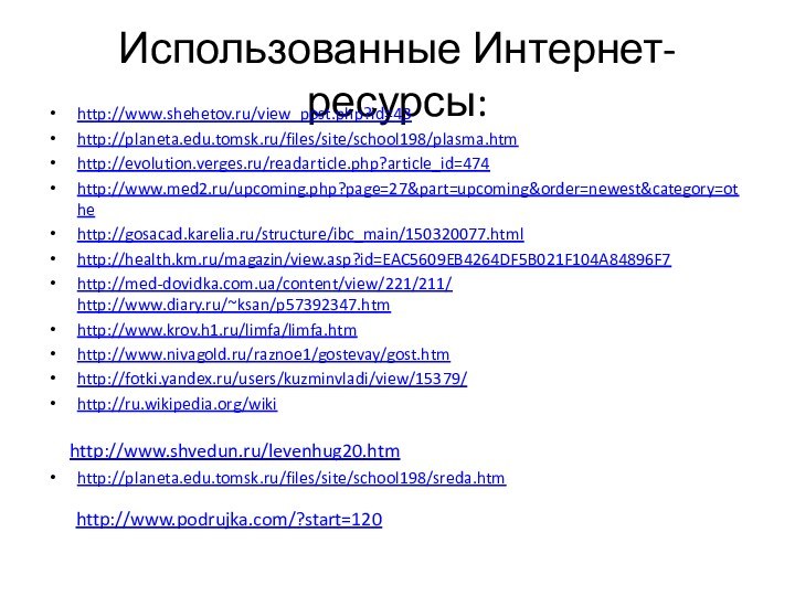 Использованные Интернет-ресурсы:http://www.shehetov.ru/view_post.php?id=43http://planeta.edu.tomsk.ru/files/site/school198/plasma.htmhttp://evolution.verges.ru/readarticle.php?article_id=474http://www.med2.ru/upcoming.php?page=27&part=upcoming&order=newest&category=othehttp://gosacad.karelia.ru/structure/ibc_main/150320077.htmlhttp://health.km.ru/magazin/view.asp?id=EAC5609EB4264DF5B021F104A84896F7http://med-dovidka.com.ua/content/view/221/211/ http://www.diary.ru/~ksan/p57392347.htmhttp://www.krov.h1.ru/limfa/limfa.htmhttp://www.nivagold.ru/raznoe1/gostevay/gost.htmhttp://fotki.yandex.ru/users/kuzminvladi/view/15379/http://ru.wikipedia.org/wikihttp://planeta.edu.tomsk.ru/files/site/school198/sreda.htmhttp://www.shvedun.ru/levenhug20.htmhttp://www.podrujka.com/?start=120