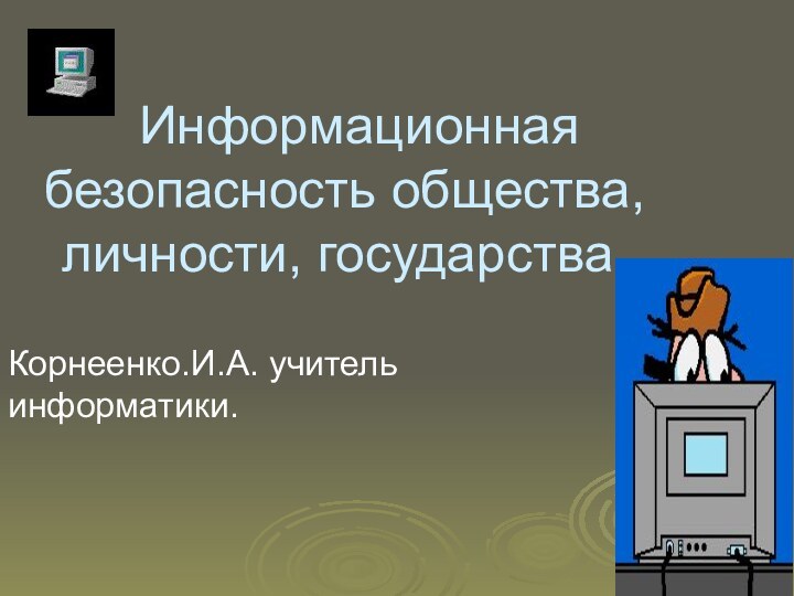 Информационная безопасность общества, личности, государства.Корнеенко.И.А. учитель информатики.