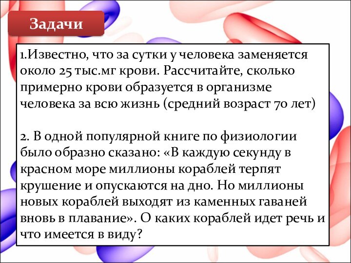 Задачи1.Известно, что за сутки у человека заменяется около 25 тыс.мг крови. Рассчитайте,