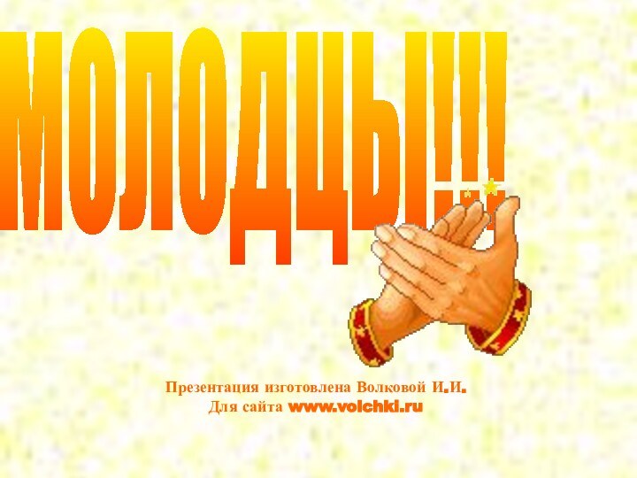 МОЛОДЦЫ!!!Презентация изготовлена Волковой И.И.Для сайта www.volchki.ru