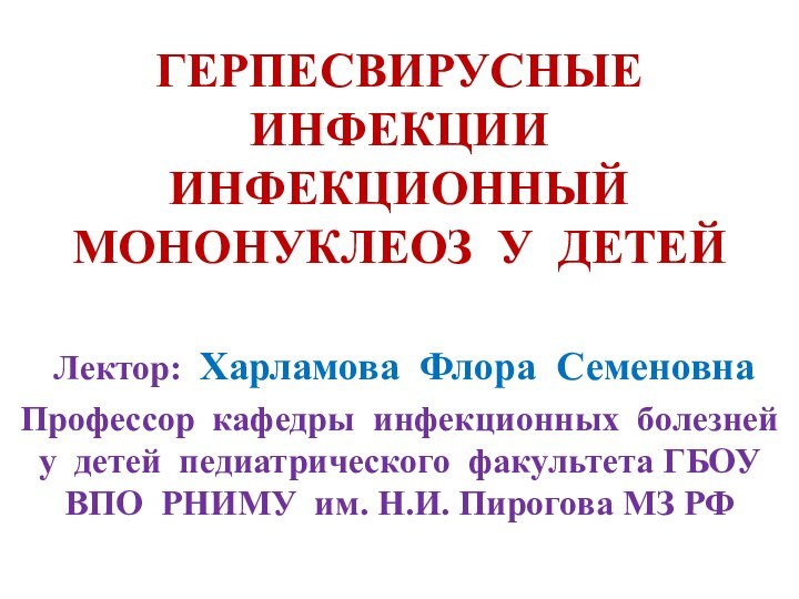 ГЕРПЕСВИРУСНЫЕ ИНФЕКЦИИ ИНФЕКЦИОННЫЙ МОНОНУКЛЕОЗ У ДЕТЕЙ Лектор: Харламова Флора СеменовнаПрофессор кафедры инфекционных