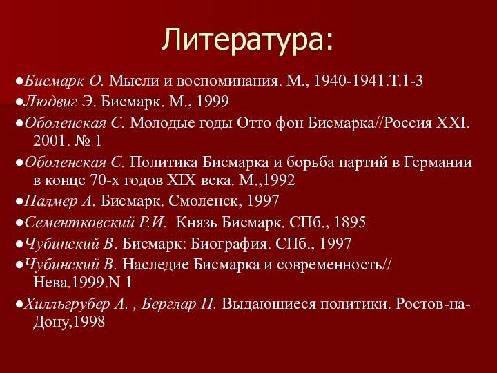 Литература:●Бисмарк О. Мысли и воспоминания. М., 1940-1941.Т.1-3●Людвиг Э. Бисмарк. М., 1999 ●Оболенская