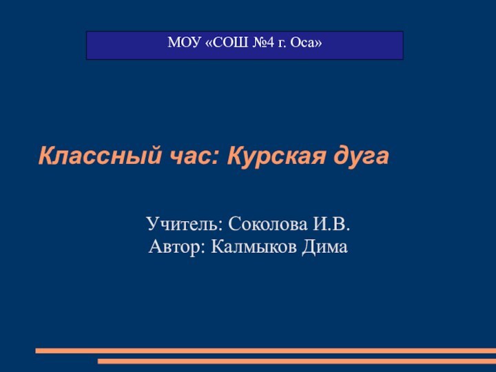 Классный час: Курская дугаУчитель: Соколова И.В.Автор: Калмыков ДимаМОУ «СОШ №4 г. Оса»