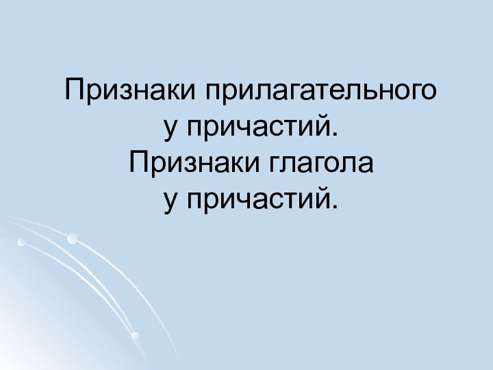 Признаки прилагательного  у причастий.  Признаки глагола  у причастий.