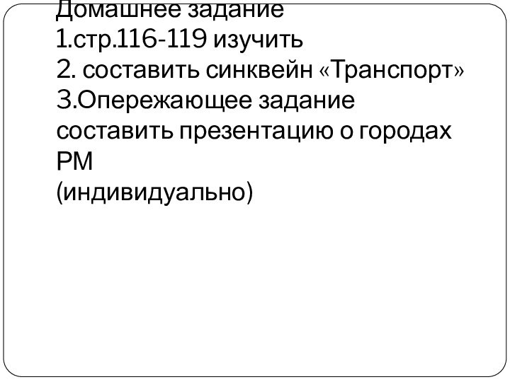 Домашнее задание 1.стр.116-119 изучить 2. составить синквейн «Транспорт» 3.Опережающее задание составить презентацию о городах РМ (индивидуально)