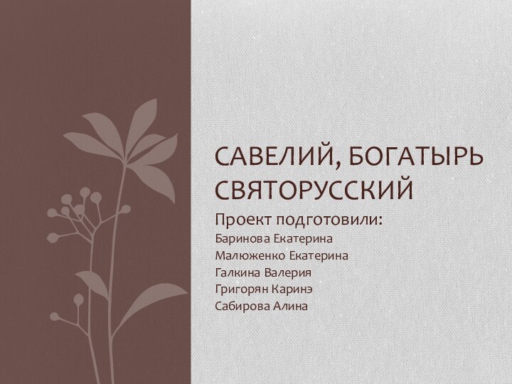 Проект подготовили:Баринова ЕкатеринаМалюженко ЕкатеринаГалкина ВалерияГригорян КаринэСабирова АлинаСавелий, богатырь святорусский