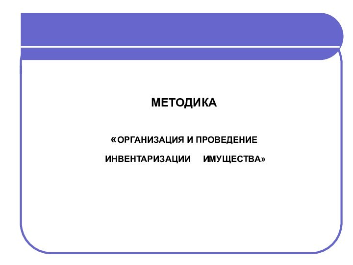 МЕТОДИКА«ОРГАНИЗАЦИЯ И ПРОВЕДЕНИЕ ИНВЕНТАРИЗАЦИИ   ИМУЩЕСТВА»