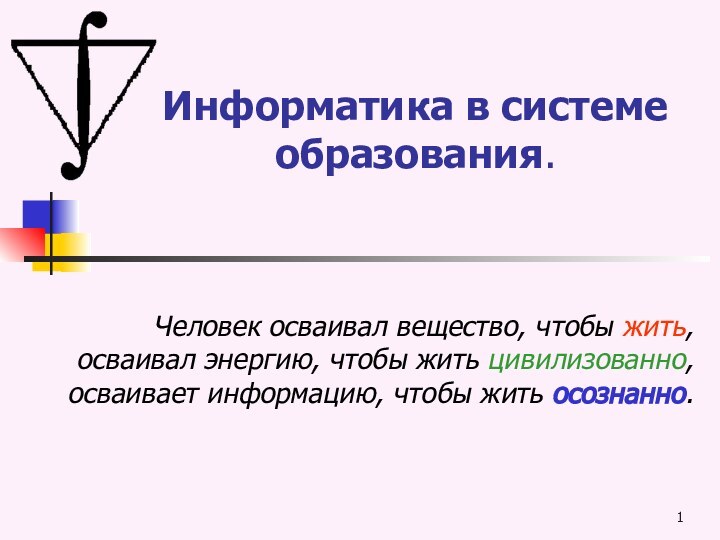 Информатика в системе образования. Человек осваивал вещество, чтобы жить, осваивал энергию, чтобы