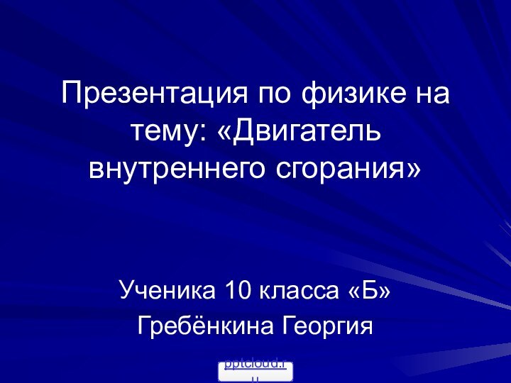 Презентация по физике на тему: «Двигатель внутреннего сгорания»Ученика 10 класса «Б»Гребёнкина Георгия