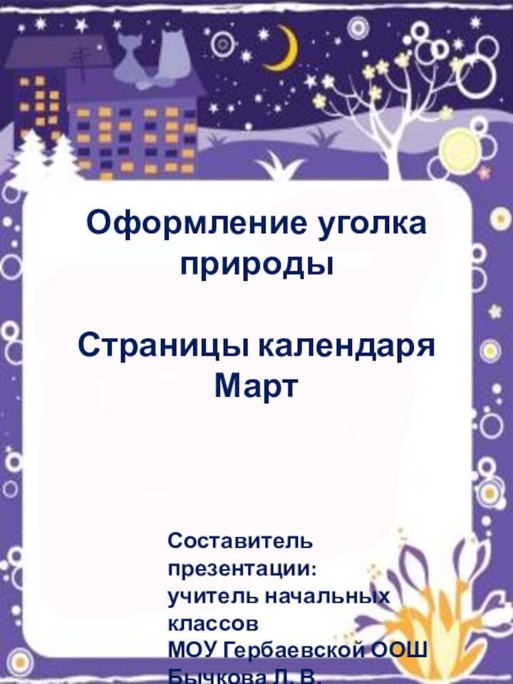 Оформление уголка природыСтраницы календаряМартСоставитель презентации:учитель начальных классовМОУ Гербаевской ООШБычкова Л. В.