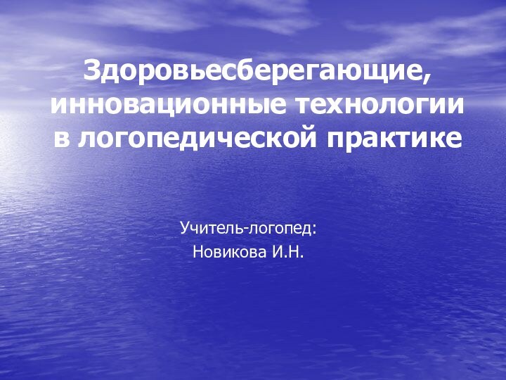 Здоровьесберегающие, инновационные технологии в логопедической практике  Учитель-логопед:Новикова И.Н.