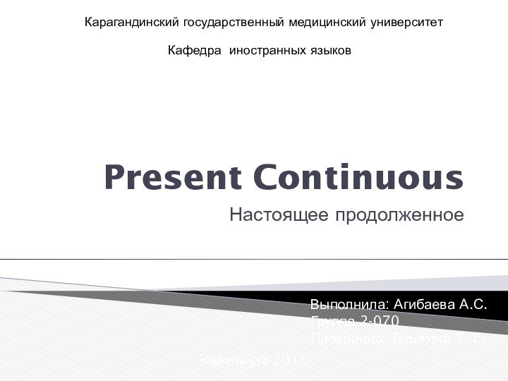 Present ContinuousНастоящее продолженноеКарагандинский государственный медицинский университетКафедра иностранных языковВыполнила: Агибаева А.С.Группа 2-070Проверила: Дашкина Т. Г.Караганда 2015