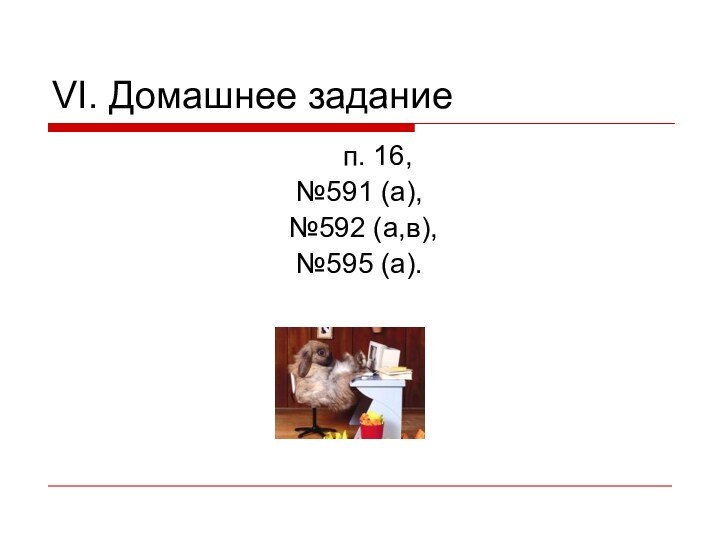 VI. Домашнее задание	п. 16, №591 (а), №592 (а,в), №595 (а).