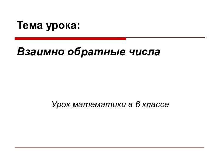 Тема урока:   Взаимно обратные числа   Урок математики в 6 классе