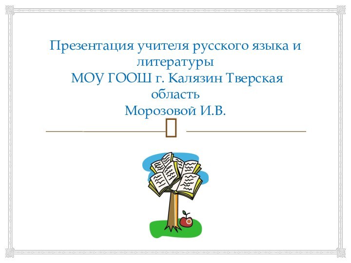 Презентация учителя русского языка и литературы  МОУ ГООШ г. Калязин Тверская область Морозовой И.В.