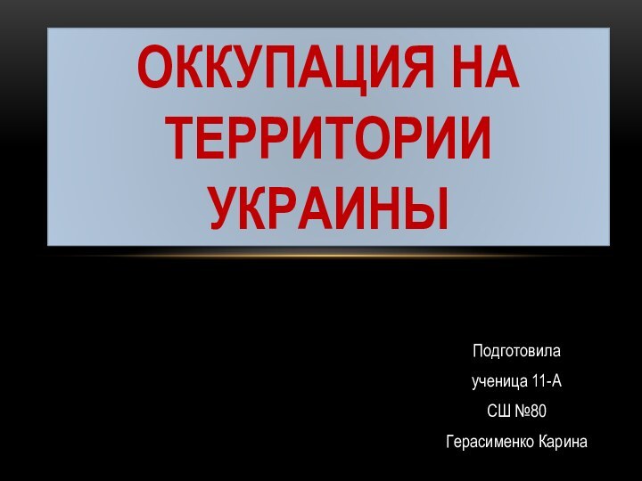 Подготовила ученица 11-АСШ №80Герасименко КаринаОккупация на территории Украины