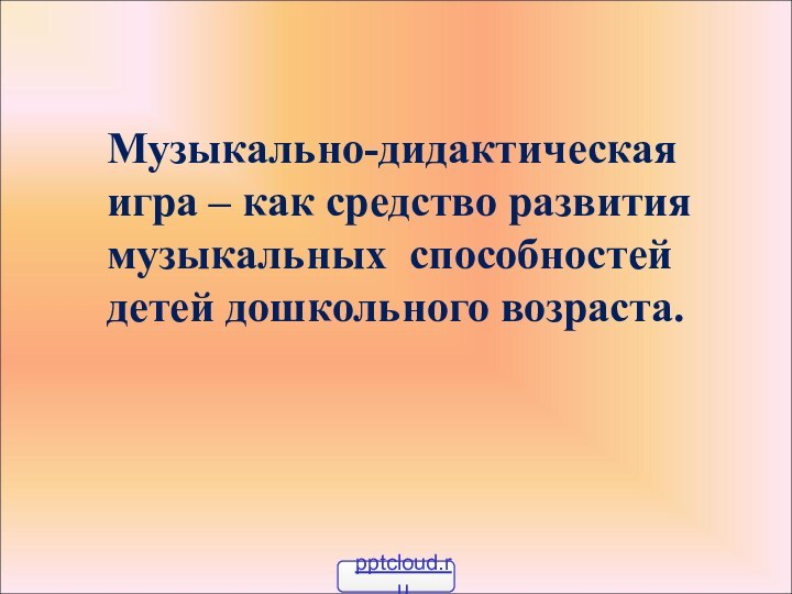 Музыкально-дидактическая игра – как средство развития музыкальных способностей детей дошкольного возраста.