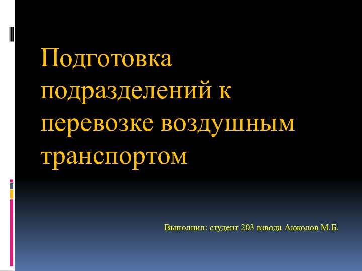 Подготовка подразделений к перевозке воздушным транспортомВыполнил: студент 203 взвода Акжолов М.Б.